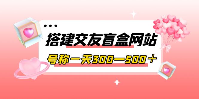搭建交友盲盒网站，号称一天300—500＋【源码+教程】-微众资源