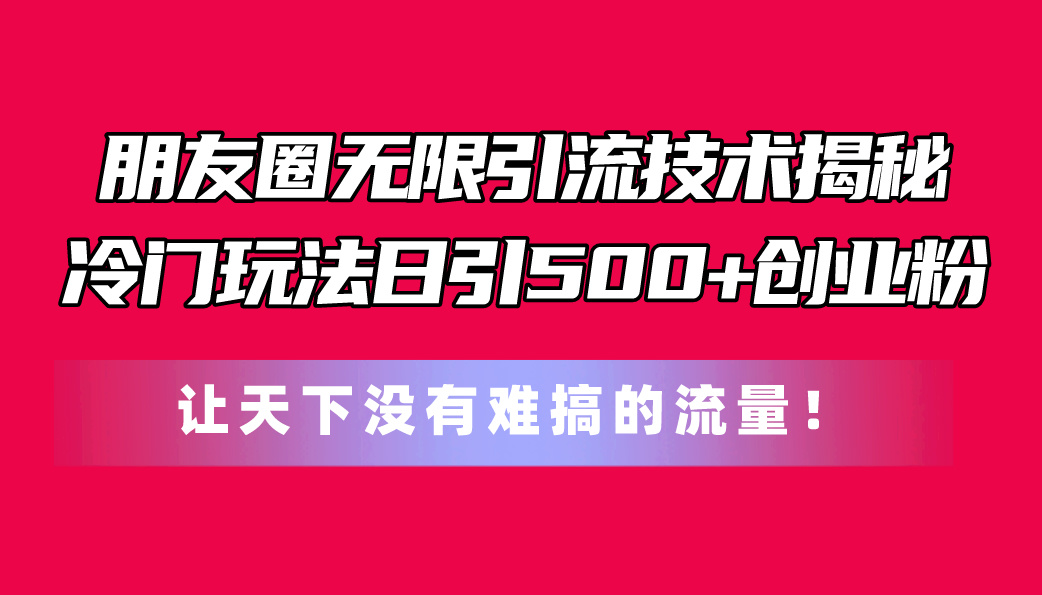 朋友圈无限引流技术揭秘,一个冷门玩法日引500+创业粉,让天下没有难搞...-微众资源