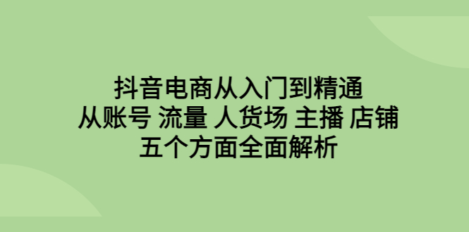 抖音电商从入门到精通，从账号 流量 人货场 主播 店铺五个方面全面解析-微众资源