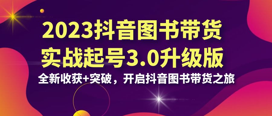 2023抖音 图书带货实战起号3.0升级版：全新收获+突破，开启抖音图书带货…-微众资源