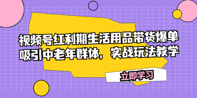视频号红利期生活用品带货爆单，吸引中老年群体，实战玩法教学-微众资源