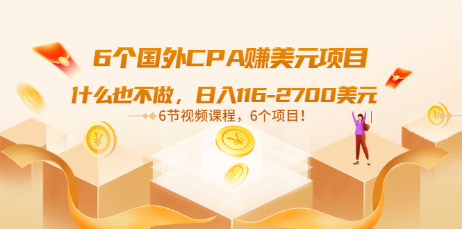 6个国外CPA赚美元项目：什么也不做，日入116-2700美元（6节视频课）-微众资源