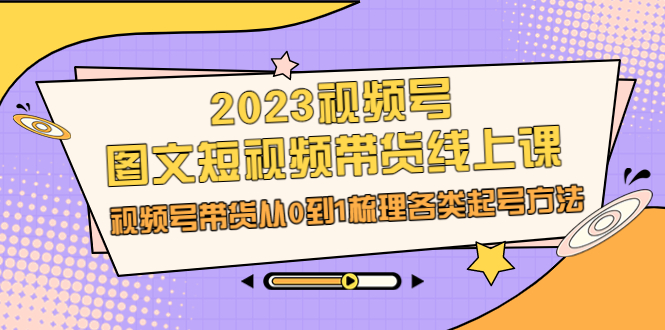 2023视频号-图文短视频带货线上课，视频号带货从0到1梳理各类起号方法-微众资源
