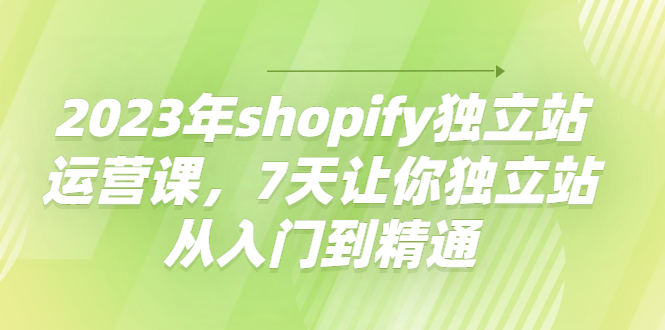 2023年shopify独立站运营课，7天让你独立站从入门到精通-微众资源