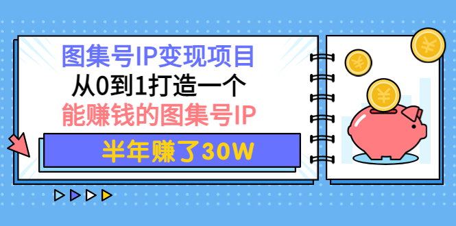 图集号IP变现项目：从0到1打造一个能赚钱的图集号IP 半年赚了30W-微众资源