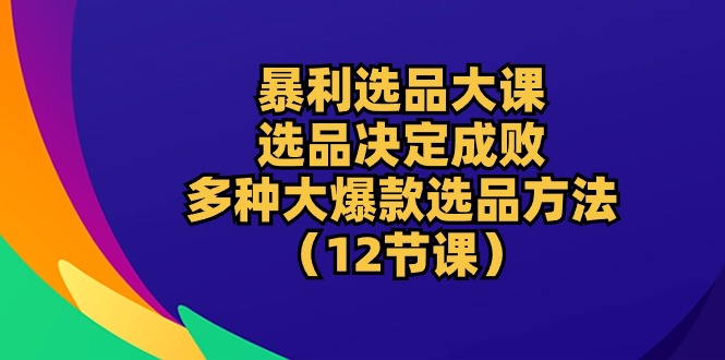暴利 选品大课：选品决定成败，教你多种大爆款选品方法（12节课）-微众资源