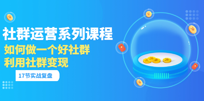 「社群运营系列课程」如何做一个好社群，利用社群变现（17节实战复盘）-微众资源