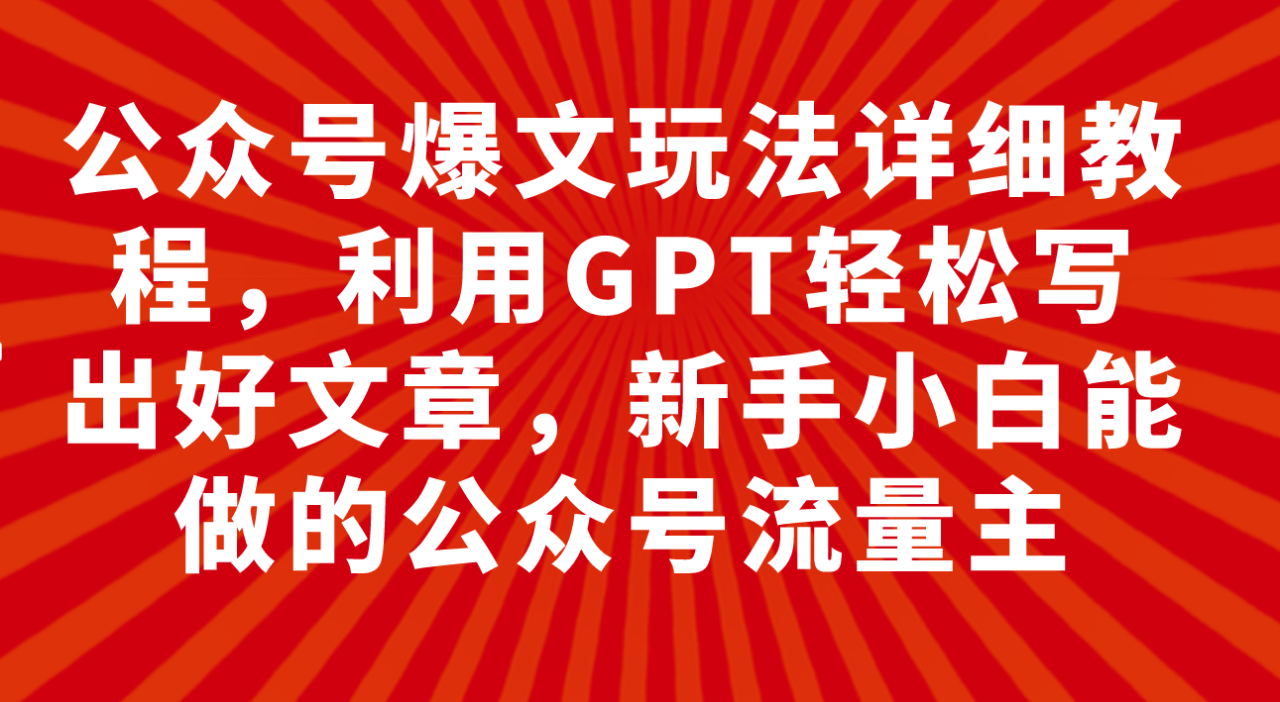 公众号爆文玩法详细教程，利用GPT轻松写出好文章，新手小白能做的公众号…-微众资源