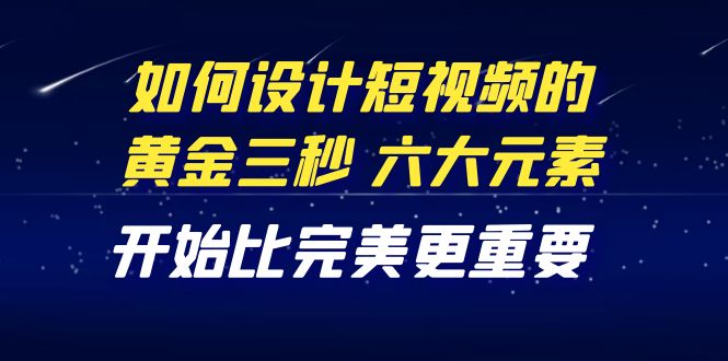 教你如何设计短视频的黄金三秒，六大元素，开始比完美更重要（27节课）-微众资源