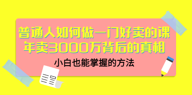 普通人如何做一门好卖的课：年卖3000万背后的真相，小白也能掌握的方法！-微众资源