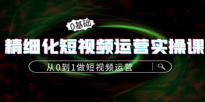 精细化短视频运营实操课，从0到1做短视频运营：算法篇+定位篇+内容篇-微众资源