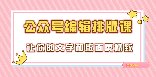 永不过时的「公众号编辑排版课」让你的文字和版面更精致（15节课）-微众资源