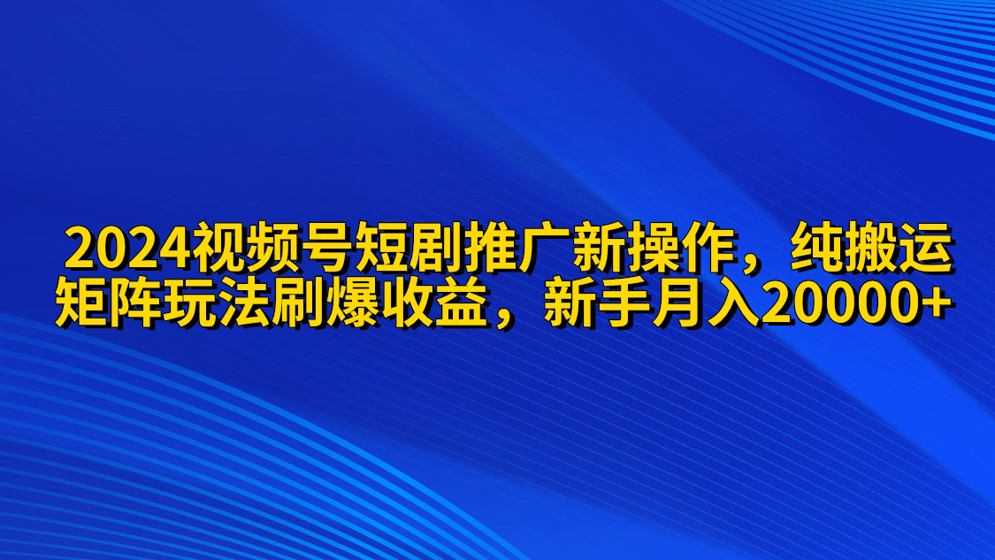 2024视频号短剧推广新操作 纯搬运+矩阵连爆打法刷爆流量分成 小白月入20000-微众资源