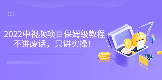 小淘7月收费项目《2022玩赚中视频保姆级教程》不讲废话，只讲实操（10节课)-微众资源