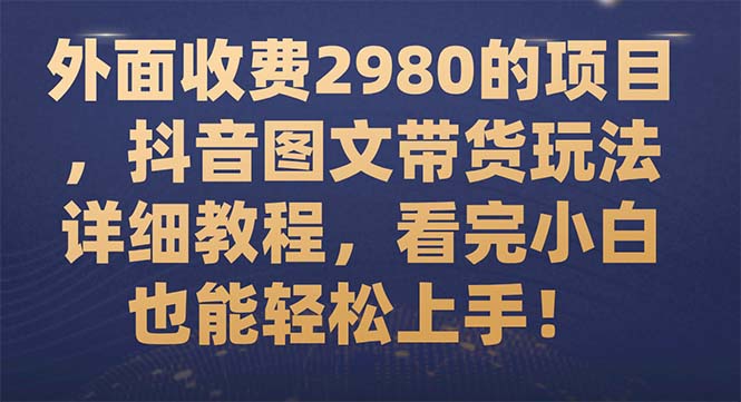 外面收费2980的项目，抖音图文带货玩法详细教程，看完小白也能轻松上手！-微众资源
