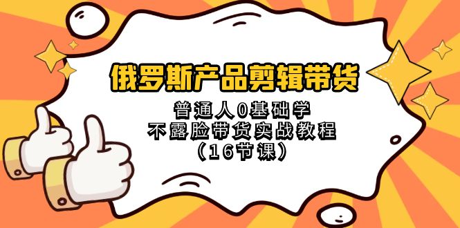俄罗斯 产品剪辑带货，普通人0基础学不露脸带货实战教程（16节课）-微众资源