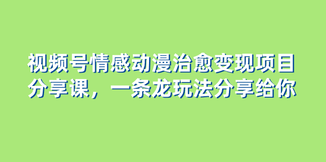 视频号情感动漫治愈变现项目分享课，一条龙玩法分享给你（教程+素材）-微众资源