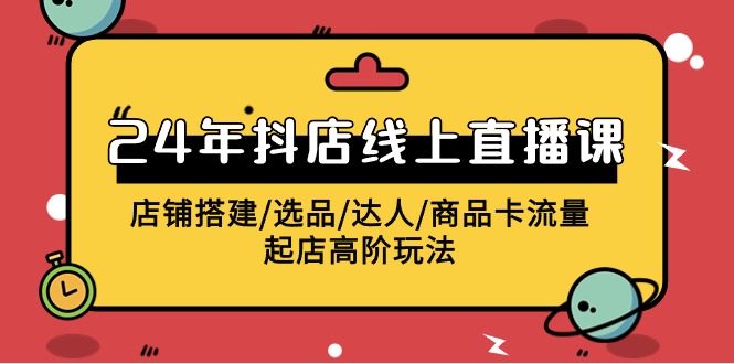 2024年抖店线上直播课，店铺搭建/选品/达人/商品卡流量/起店高阶玩法-微众资源