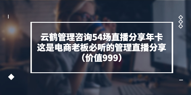 云鹤管理咨询54场直播分享年卡：这是电商老板必听的管理直播分享（价值999)-微众资源