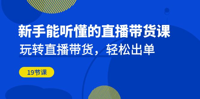 新手能听懂的直播带货课：玩转直播带货，轻松出单（19节课）-微众资源