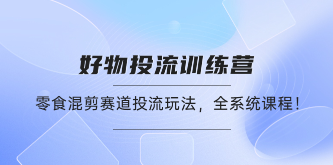 好物推广投流训练营：零食混剪赛道投流玩法，全系统课程！-微众资源