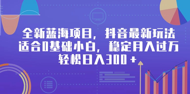 全新蓝海项目，抖音最新玩法，适合0基础小白，稳定月入过万，轻松日入300＋-微众资源