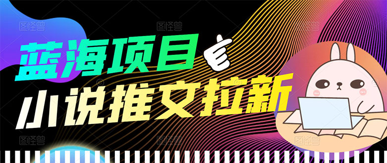 【高端精品】外面收费6880的小说推文拉新项目，个人工作室可批量做-微众资源