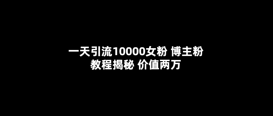 一天引流10000女粉，博主粉教程揭秘（价值两万）-微众资源