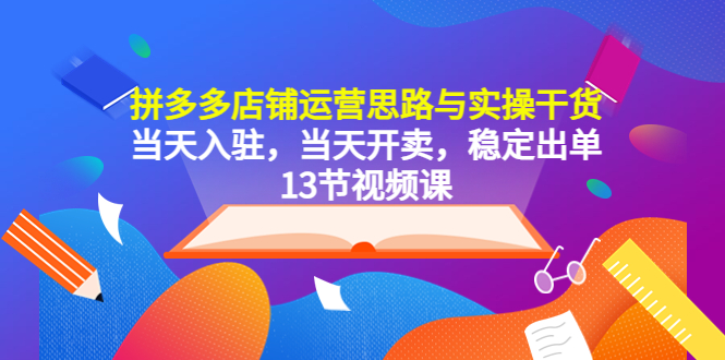 拼多多店铺运营思路与实操干货，当天入驻，当天开卖，稳定出单（13节课）-微众资源