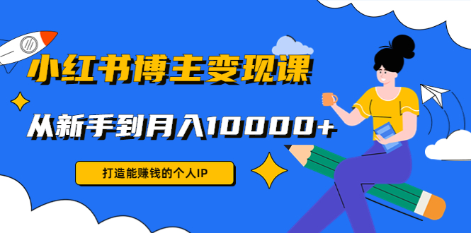 小红书博主变现课：打造能赚钱的个人IP，从新手到月入10000+(9节课)-微众资源