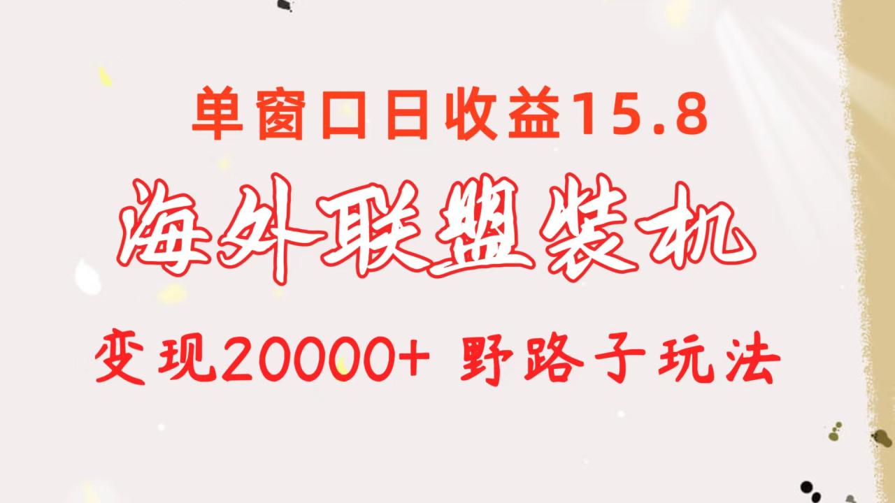 海外联盟装机 单窗口日收益15.8  变现20000+ 野路子玩法-微众资源