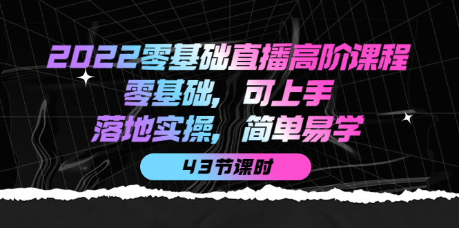 2022零基础直播高阶课程：零基础，可上手，落地实操，简单易学（43节课）-微众资源