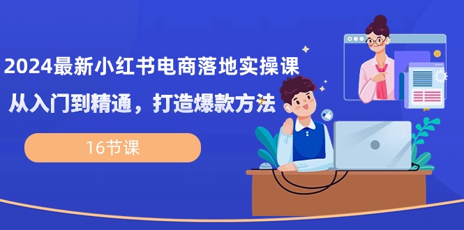 2024最新小红书电商落地实操课，从入门到精通，打造爆款方法（16节课）-微众资源