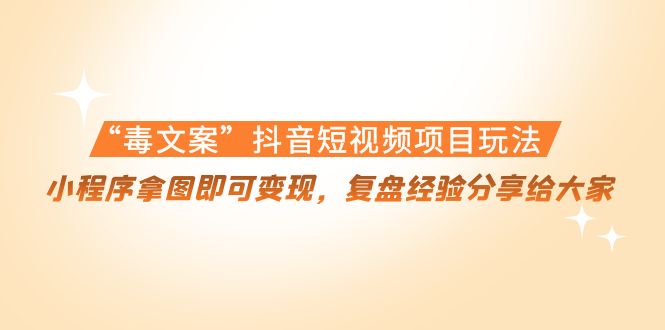 “毒文案”抖音短视频项目玩法，小程序拿图即可变现，复盘经验分享给大家-微众资源