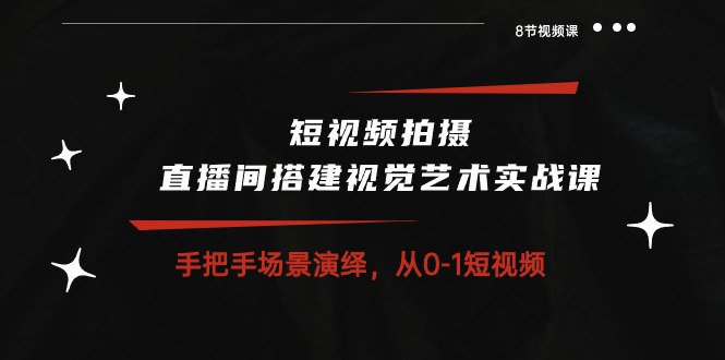 短视频拍摄+直播间搭建视觉艺术实战课：手把手场景演绎 从0-1短视频-8节课-微众资源