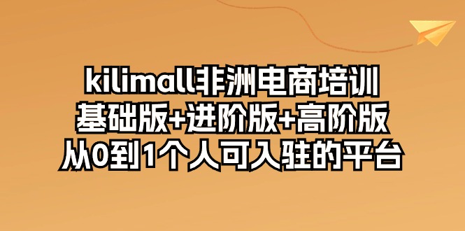 kilimall非洲电商培训，基础版+进阶版+高阶版 从0-1个人可入驻的平台-12节-微众资源