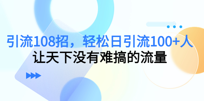 引流108招，轻松日引流100+人，让天下没有难搞的流量-微众资源