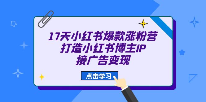 17天 小红书爆款 涨粉营（广告变现方向）打造小红书博主IP、接广告变现-微众资源