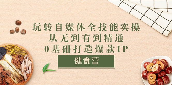 健食营《玩转自媒体全技能实操》从无到有到精通到年入百万 0基础打造爆款IP-微众资源