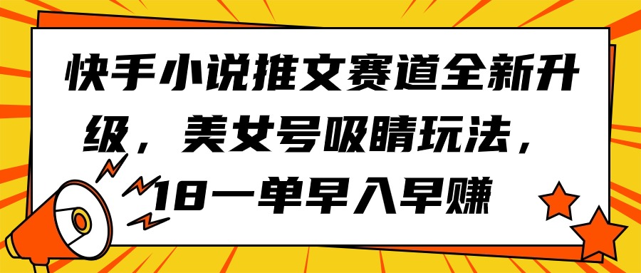快手小说推文赛道全新升级，美女号吸睛玩法，18一单早入早赚-微众资源