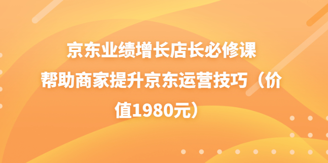 京东业绩增长店长必修课：帮助商家提升京东运营技巧（价值1980元）-微众资源