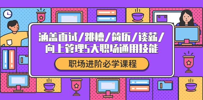 职场进阶必学课程：涵盖面试/跳槽/简历/谈薪/向上管理5大职场通用技能-微众资源
