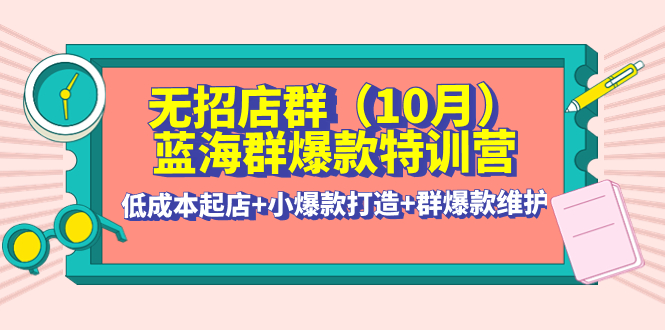 无招店群·蓝海群爆款特训营(10月新课) 低成本起店+小爆款打造+群爆款维护-微众资源