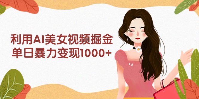 利用AI美女视频掘金，单日暴力变现1000+，多平台高收益，小白跟着干就完…-微众资源