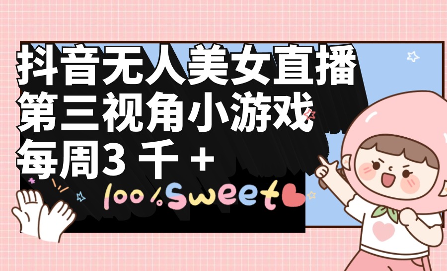 抖音无人美女直播，第三视角小游戏，每周收益3000+-微众资源
