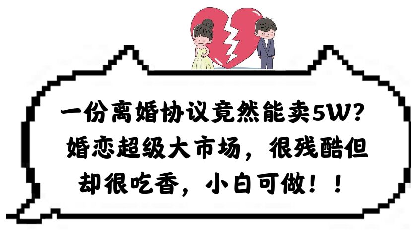 一份离婚协议竟然能卖5W？婚恋超级大市场，很残酷但却很吃香，小白可做-微众资源