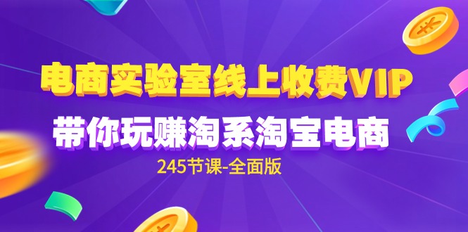 电商-实验室 线上收费VIP，带你玩赚淘系淘宝电商（245节课-全面版）-微众资源