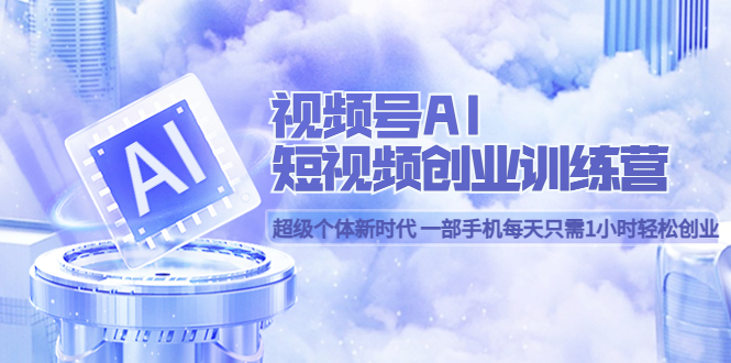视频号AI短视频创业训练营 超级个体新时代 一部手机每天只需1小时轻松创业-微众资源