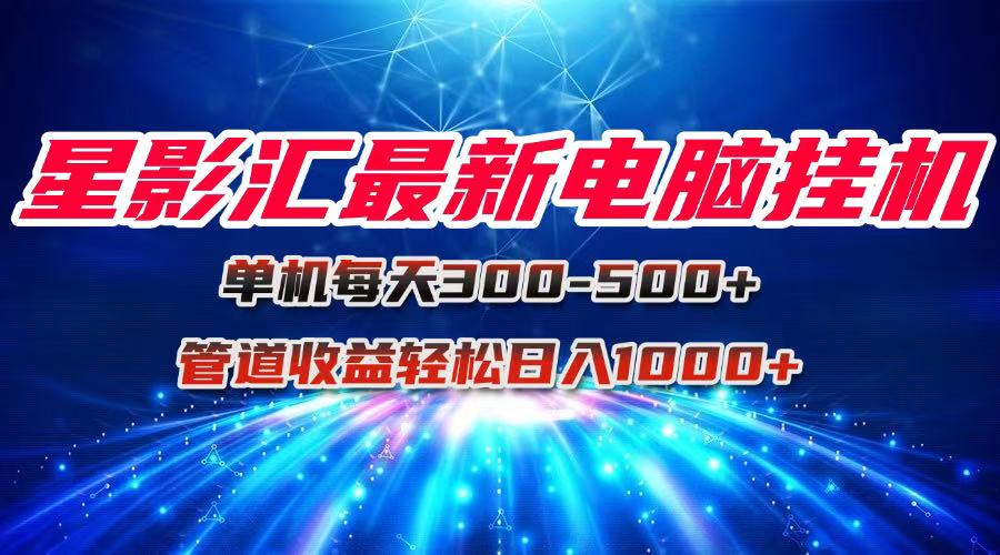 星影汇最新电脑挂机单机每天300+团队管道收益轻松日入1000+-微众资源
