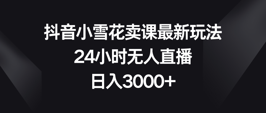 抖音小雪花卖课最新玩法，24小时无人直播，日入3000+-微众资源
